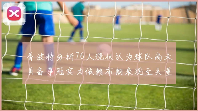 香波特分析76人现状认为球队尚未具备争冠实力依赖布朗表现至关重要