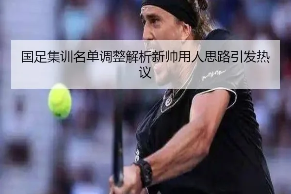 国足集训名单调整解析新帅用人思路引发热议