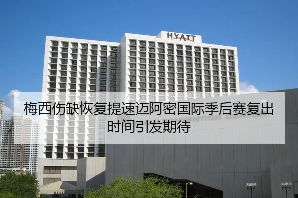 梅西伤缺恢复提速迈阿密国际季后赛复出时间引发期待